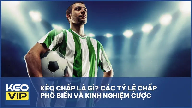 Kèo chấp là gì? Các tỷ lệ chấp phổ biến và kinh nghiệm cược chấp hiệu quả