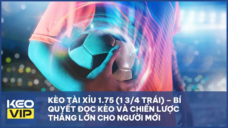 Kèo tài xỉu 1.75 (1 3/4 trái) – Bí quyết đọc kèo và chiến lược thắng lớn cho người mới